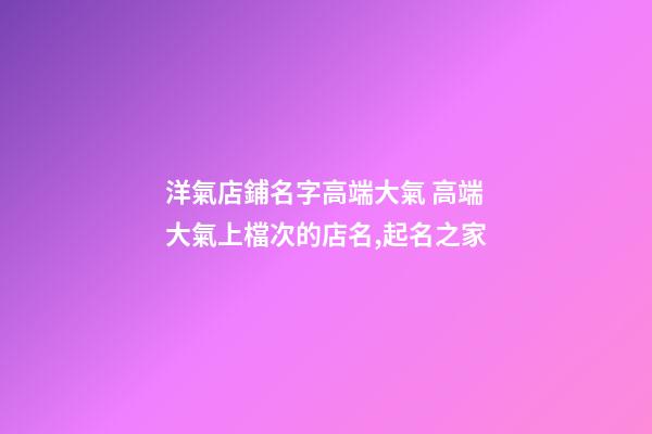 洋氣店鋪名字高端大氣 高端大氣上檔次的店名,起名之家